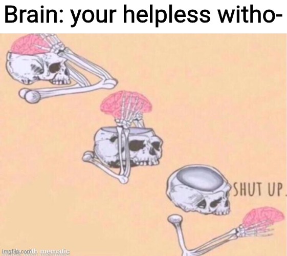 Skeleton Shut Up | Brain: your helpless witho- | image tagged in skeleton shut up | made w/ Imgflip meme maker