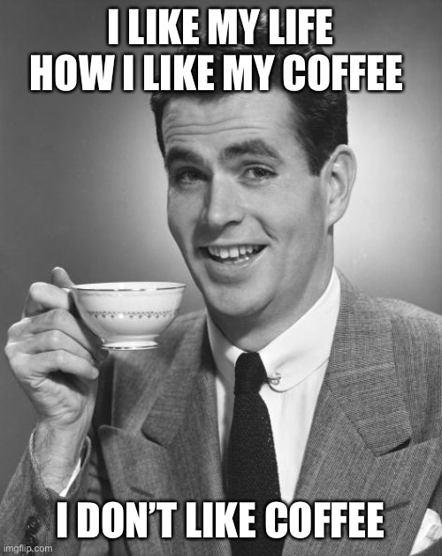 Sugar makes it better I guess | I LIKE MY LIFE HOW I LIKE MY COFFEE; I DON’T LIKE COFFEE | image tagged in man drinking coffee,life,sad | made w/ Imgflip meme maker