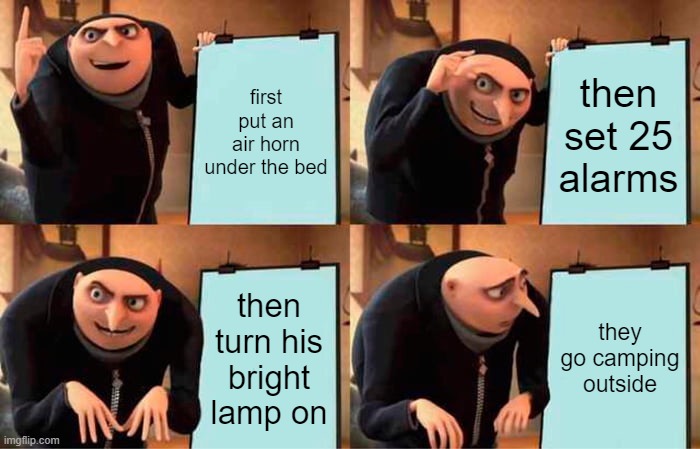 Gru's Plan | first put an air horn under the bed; then set 25 alarms; then turn his bright lamp on; they go camping outside | image tagged in memes,gru's plan | made w/ Imgflip meme maker