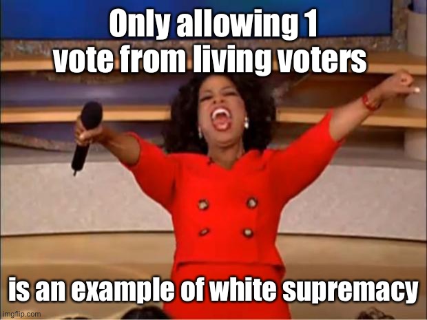 Oprah You Get A Meme | Only allowing 1 vote from living voters is an example of white supremacy | image tagged in memes,oprah you get a | made w/ Imgflip meme maker