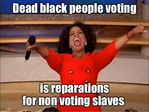 Reparation arguments can justify any nonsense | Dead black people voting; is reparations for non voting slaves | image tagged in memes,oprah you get a,reparations,slaves,dead voters | made w/ Imgflip meme maker