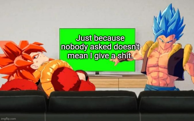 Seriously though | Just because nobody asked doesn't mean I give a shit. | image tagged in gogeta discussion,meme,fun,facts | made w/ Imgflip meme maker