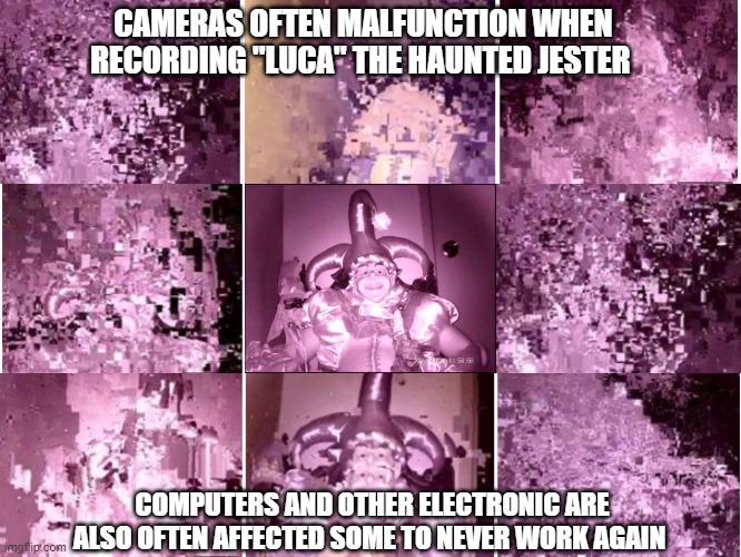 Luca the haunted Jester | CAMERAS OFTEN MALFUNCTION WHEN RECORDING "LUCA" THE HAUNTED JESTER; COMPUTERS AND OTHER ELECTRONIC ARE ALSO OFTEN AFFECTED SOME TO NEVER WORK AGAIN | image tagged in paranormal,annabelle,haunted doll,haunted,ghosts,ghost | made w/ Imgflip meme maker