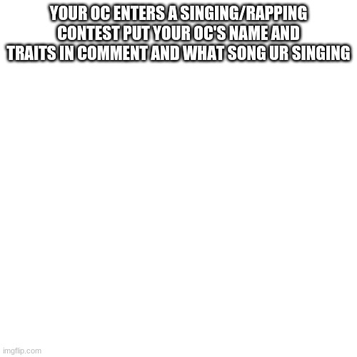 Blank Transparent Square Meme | YOUR OC ENTERS A SINGING/RAPPING CONTEST PUT YOUR OC'S NAME AND TRAITS IN COMMENT AND WHAT SONG UR SINGING | image tagged in memes,blank transparent square | made w/ Imgflip meme maker