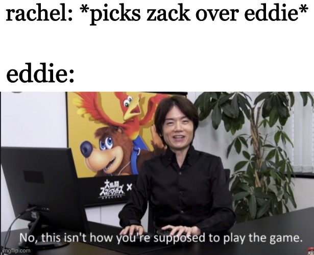watching angels of death eeeeeeeeeeeee | rachel: *picks zack over eddie*; eddie: | image tagged in no that s not how your supposed to play the game | made w/ Imgflip meme maker