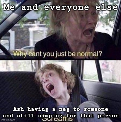 Why Can't You Just Be Normal | Me and everyone else; Ash having a neg to someone and still simping for that person | image tagged in why can't you just be normal | made w/ Imgflip meme maker