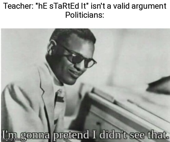 I'm gonna pretend I didn't see that | Teacher: "hE sTaRtEd It" isn't a valid argument
Politicians: | image tagged in i'm gonna pretend i didn't see that | made w/ Imgflip meme maker
