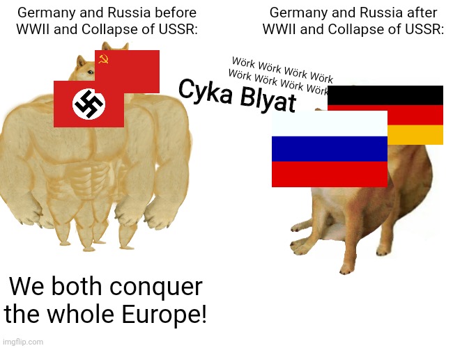 (t-poses) | Germany and Russia before WWII and Collapse of USSR:; Germany and Russia after WWII and Collapse of USSR:; Wörk Wörk Wörk Wörk Wörk Wörk Wörk Wörk; Cyka Blyat; We both conquer the whole Europe! | image tagged in memes,buff doge vs cheems | made w/ Imgflip meme maker