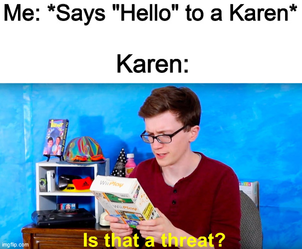 No, it's not, you stupid Karen... | Me: *Says "Hello" to a Karen*; Karen: | image tagged in is that a threat | made w/ Imgflip meme maker