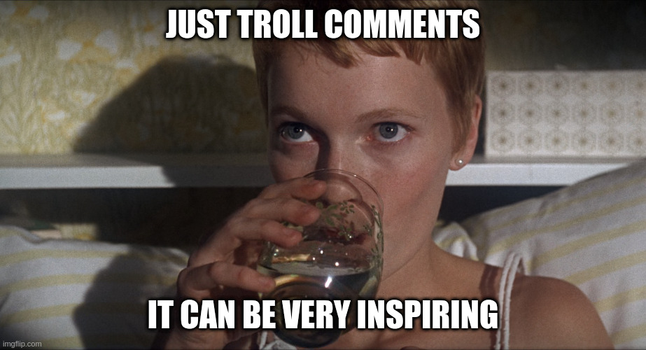 Don't complain if you can't think of a good meme | JUST TROLL COMMENTS; IT CAN BE VERY INSPIRING | image tagged in rosemary,life,meme | made w/ Imgflip meme maker