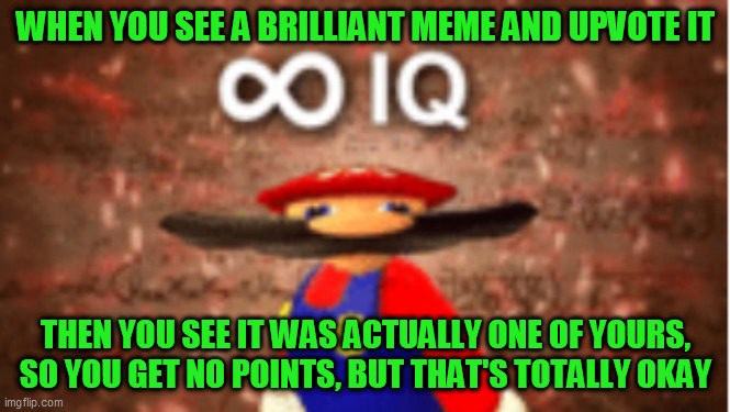 I think I only did this once or twice, but it still felt good at the time  :-) | WHEN YOU SEE A BRILLIANT MEME AND UPVOTE IT; THEN YOU SEE IT WAS ACTUALLY ONE OF YOURS, SO YOU GET NO POINTS, BUT THAT'S TOTALLY OKAY | image tagged in infinite iq,smort,memes,upvotes,irony | made w/ Imgflip meme maker