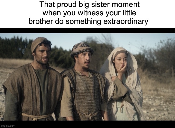 That proud big sister moment when you witness your little brother do something extraordinary | image tagged in blank white template,the chosen | made w/ Imgflip meme maker