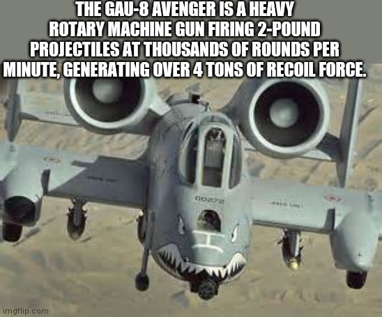 Heavy weapons to mow down weebs (see gun in nose of plane) | THE GAU-8 AVENGER IS A HEAVY ROTARY MACHINE GUN FIRING 2-POUND PROJECTILES AT THOUSANDS OF ROUNDS PER MINUTE, GENERATING OVER 4 TONS OF RECOIL FORCE. | image tagged in a10 wartjog | made w/ Imgflip meme maker