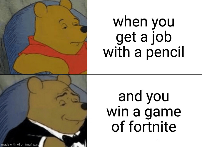 Tuxedo Winnie The Pooh | when you get a job with a pencil; and you win a game of fortnite | image tagged in memes,tuxedo winnie the pooh | made w/ Imgflip meme maker