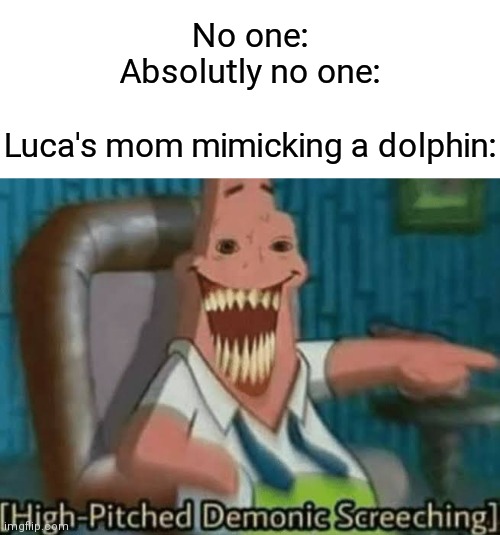 Watch Pixar's "LUCA" to get it. | No one:
Absolutly no one:
 
Luca's mom mimicking a dolphin: | image tagged in memes,high-pitched demonic screeching,disney plus,pixar | made w/ Imgflip meme maker