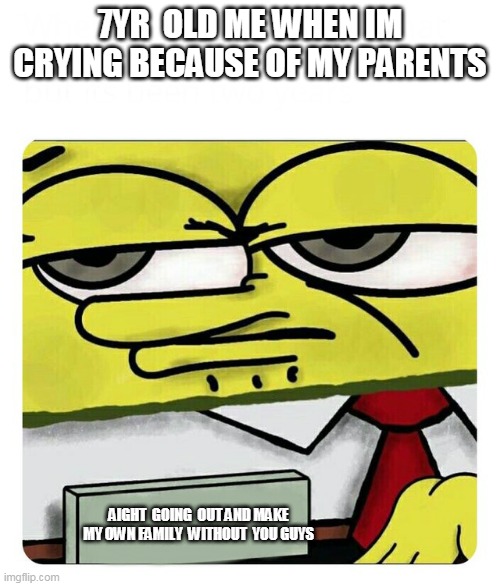 Spongebob Name tag | 7YR  OLD ME WHEN IM CRYING BECAUSE OF MY PARENTS; AIGHT  GOING  OUT AND MAKE MY OWN FAMILY  WITHOUT  YOU GUYS | image tagged in spongebob name tag,memes,meme,bad memes | made w/ Imgflip meme maker