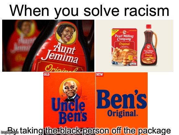 Doesn’t that make sense. | When you solve racism; By taking the black person off the package | image tagged in blank white template,memes,politics,irony | made w/ Imgflip meme maker