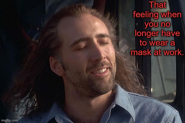 Still can't get tired of it. :) | That feeling when you no longer have to wear a mask at work. | image tagged in nicholas cage,memes,covid-19,mask mandate | made w/ Imgflip meme maker