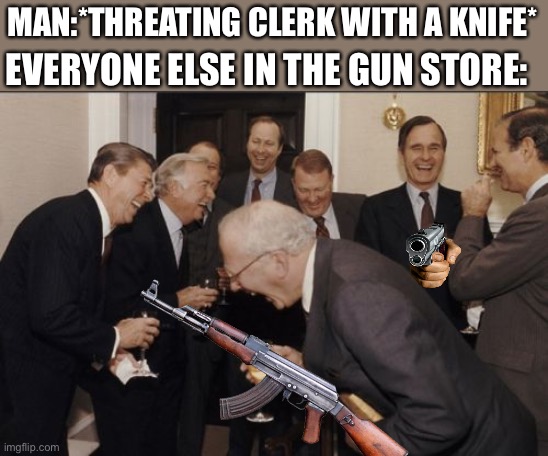Laughing Men In Suits | EVERYONE ELSE IN THE GUN STORE:; MAN:*THREATING CLERK WITH A KNIFE* | image tagged in memes,laughing men in suits | made w/ Imgflip meme maker