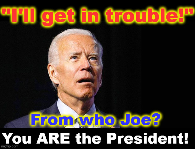 "I'll get in trouble!" From who?  You ARE the President! | "I'll get in trouble!"; From who Joe? You ARE the President! | image tagged in confused joe biden,trouble,i'll get in trouble | made w/ Imgflip meme maker