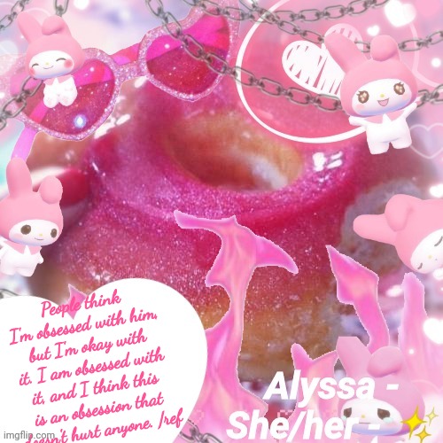 Alyssa | People think I'm obsessed with him, but I'm okay with it. I am obsessed with it, and I think this is an obsession that doesn't hurt anyone. /ref | image tagged in alyssa | made w/ Imgflip meme maker