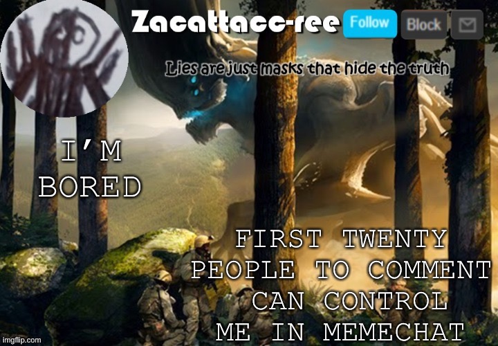 I’m gonna regret this | FIRST TWENTY PEOPLE TO COMMENT
 CAN CONTROL ME IN MEMECHAT; I’M BORED | image tagged in zacattacc-ree announcement | made w/ Imgflip meme maker