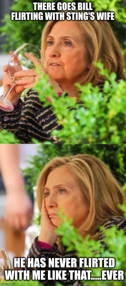 Clinton Love | THERE GOES BILL FLIRTING WITH STING'S WIFE; HE HAS NEVER FLIRTED WITH ME LIKE THAT.....EVER | image tagged in hillary clinton,bill clinton,clinton body-count,political meme | made w/ Imgflip meme maker