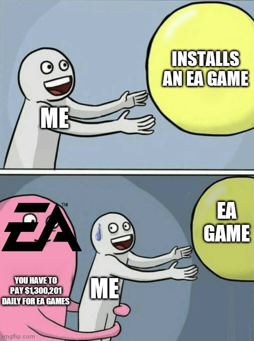 My gaming Life | INSTALLS AN EA GAME; ME; EA GAME; ME; YOU HAVE TO PAY $1,300,201 DAILY FOR EA GAMES | image tagged in memes,running away balloon | made w/ Imgflip meme maker