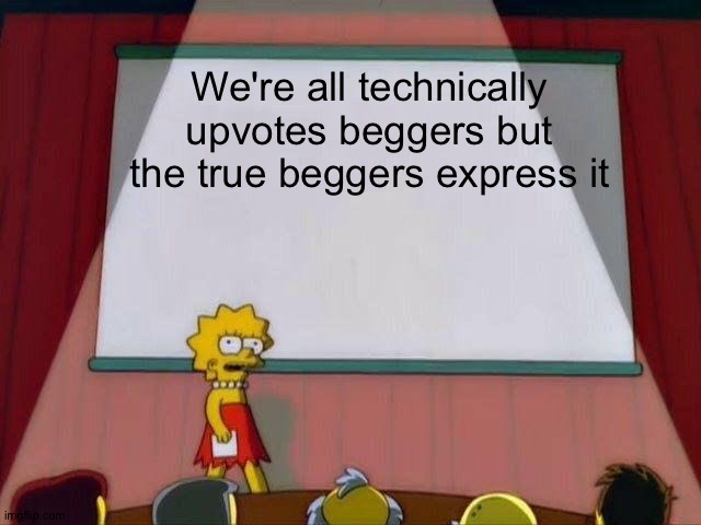It kinda true | We're all technically upvotes beggers but the true beggers express it | image tagged in lisa simpson's presentation | made w/ Imgflip meme maker