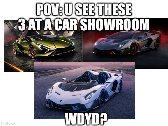 Wdyd 2 | POV: U SEE THESE 3 AT A CAR SHOWROOM; WDYD? | image tagged in blank white template,roleplaying | made w/ Imgflip meme maker