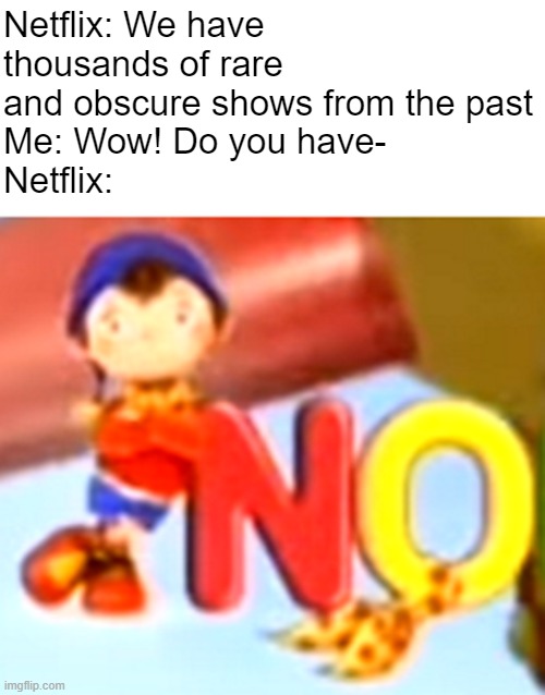 Guess I'll ask Amazon Prime instead | Netflix: We have thousands of rare and obscure shows from the past
Me: Wow! Do you have-
Netflix: | image tagged in noddy | made w/ Imgflip meme maker