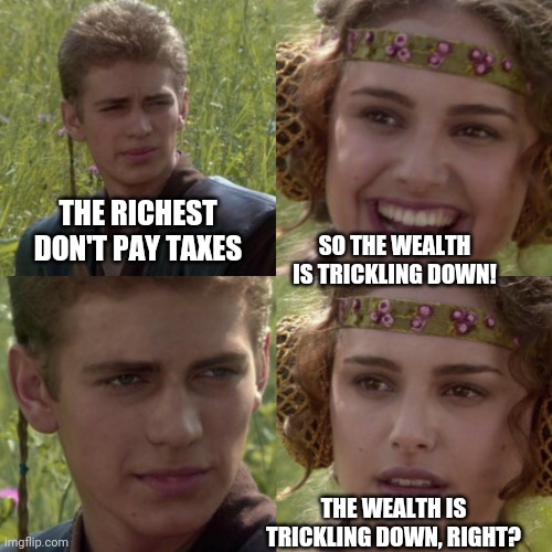 Still being sucked up, as designed. | THE RICHEST DON'T PAY TAXES; SO THE WEALTH IS TRICKLING DOWN! THE WEALTH IS TRICKLING DOWN, RIGHT? | image tagged in for the better right blank,trickle down,sucks,billionaires,corporations | made w/ Imgflip meme maker