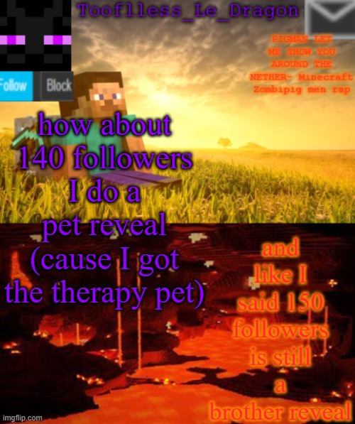 just for a little gap between my current and the ones I'm aiming for | and like I said 150 followers is still a brother reveal; how about 140 followers I do a pet reveal (cause I got the therapy pet) | image tagged in tooflless_le_dragon minecraft announcement template | made w/ Imgflip meme maker