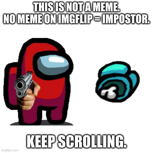 keep scrolling dude... |  THIS IS NOT A MEME.
NO MEME ON IMGFLIP = IMPOSTOR. KEEP SCROLLING. | image tagged in memes,blank transparent square,impostor,gun,dead body reported,not memes | made w/ Imgflip meme maker