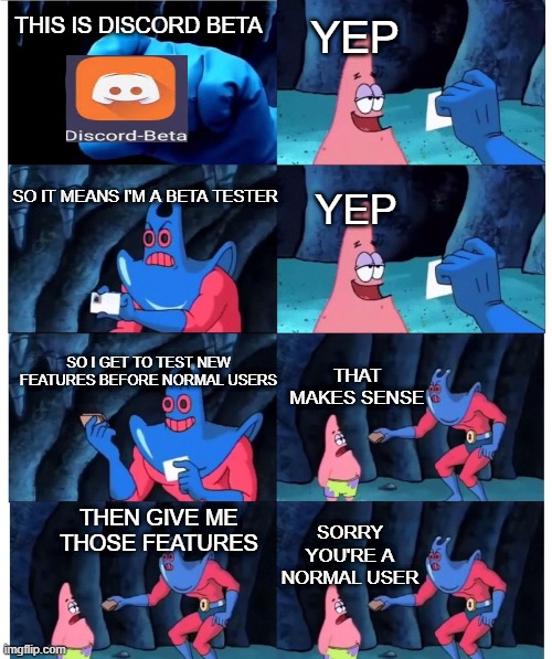 Discord Beta be like | YEP; THIS IS DISCORD BETA; SO IT MEANS I'M A BETA TESTER; YEP; THAT MAKES SENSE; SO I GET TO TEST NEW FEATURES BEFORE NORMAL USERS; THEN GIVE ME THOSE FEATURES; SORRY YOU'RE A NORMAL USER | image tagged in patrick not my wallet | made w/ Imgflip meme maker