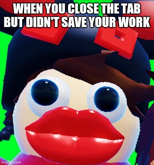 Kreekcraft Big Lips | WHEN YOU CLOSE THE TAB BUT DIDN'T SAVE YOUR WORK | image tagged in kreekcraft big lips | made w/ Imgflip meme maker