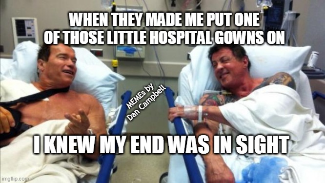 arnold and stallone hospital | WHEN THEY MADE ME PUT ONE OF THOSE LITTLE HOSPITAL GOWNS ON; MEMEs by Dan Campbell; I KNEW MY END WAS IN SIGHT | image tagged in arnold and stallone hospital | made w/ Imgflip meme maker