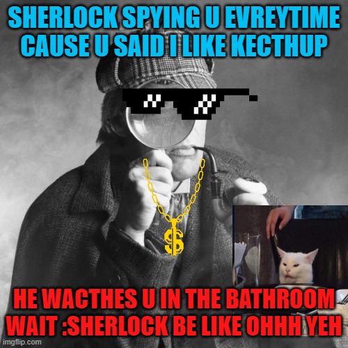 my brother made this meme | SHERLOCK SPYING U EVREYTIME CAUSE U SAID I LIKE KECTHUP; HE WACTHES U IN THE BATHROOM WAIT :SHERLOCK BE LIKE OHHH YEH | image tagged in sherlock holmes | made w/ Imgflip meme maker