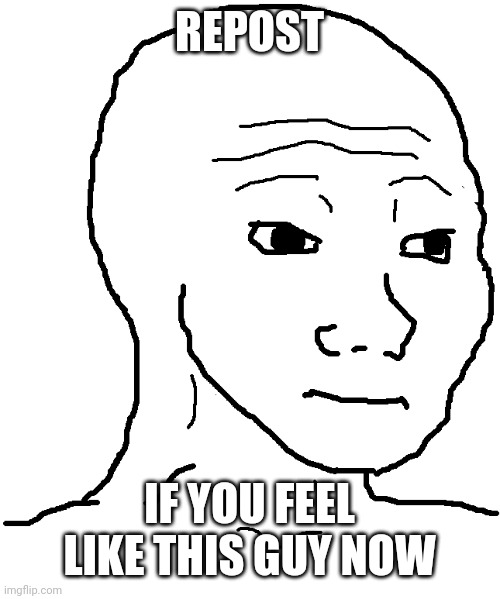 wojak | REPOST; IF YOU FEEL LIKE THIS GUY NOW | image tagged in wojak | made w/ Imgflip meme maker