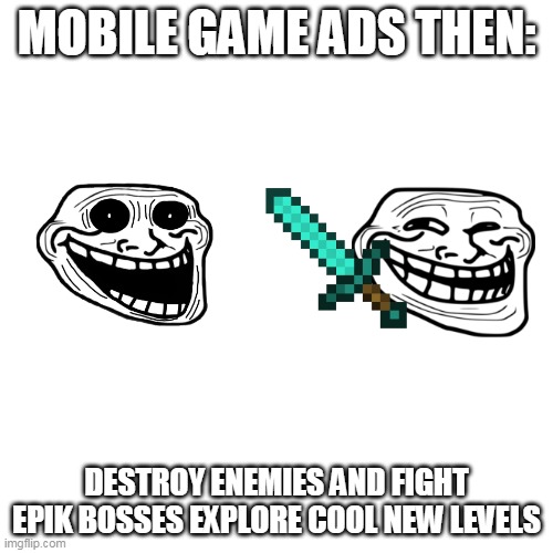 Omg true | MOBILE GAME ADS THEN:; DESTROY ENEMIES AND FIGHT EPIK BOSSES EXPLORE COOL NEW LEVELS | image tagged in memes,blank transparent square | made w/ Imgflip meme maker