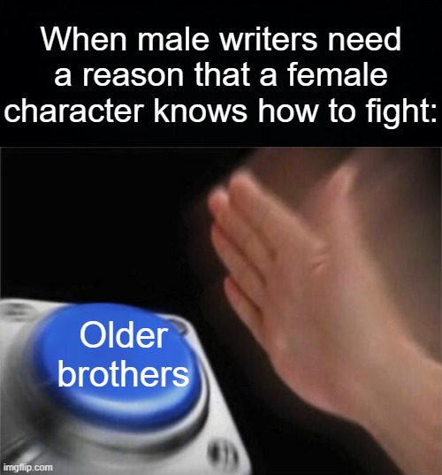 When male writers need a reason that a female character knows how to fight:; Older brothers | image tagged in black background,memes,blank nut button | made w/ Imgflip meme maker