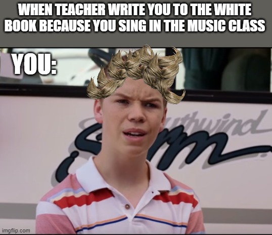 no title | WHEN TEACHER WRITE YOU TO THE WHITE BOOK BECAUSE YOU SING IN THE MUSIC CLASS; YOU: | image tagged in you guys are getting paid | made w/ Imgflip meme maker