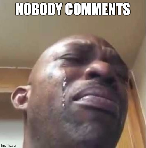 Crying Black Guy | NOBODY COMMENTS | image tagged in crying black guy | made w/ Imgflip meme maker