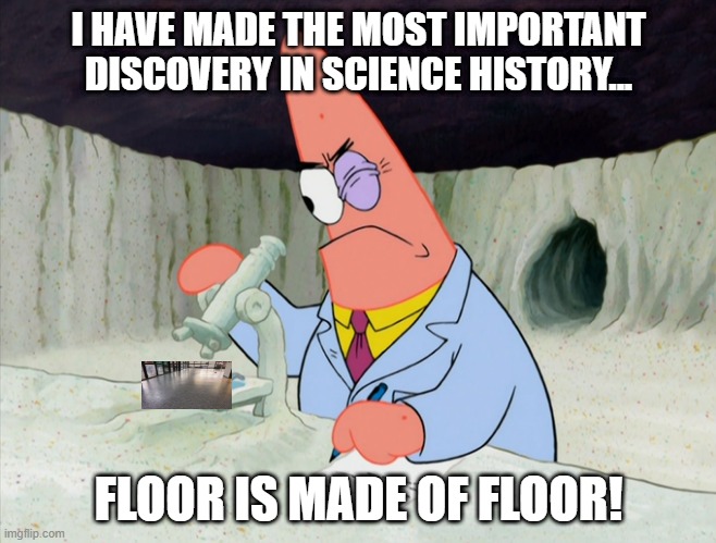 the floor is made of floor | I HAVE MADE THE MOST IMPORTANT DISCOVERY IN SCIENCE HISTORY... FLOOR IS MADE OF FLOOR! | image tagged in patrick smart scientist | made w/ Imgflip meme maker