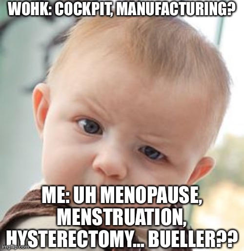 Ummm really?? | WOHK: COCKPIT, MANUFACTURING? ME: UH MENOPAUSE, MENSTRUATION, HYSTERECTOMY... BUELLER?? | image tagged in memes,skeptical baby | made w/ Imgflip meme maker