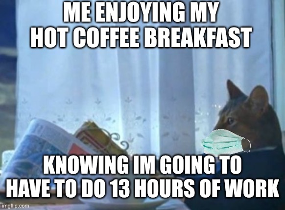 Sadly relatable | ME ENJOYING MY HOT COFFEE BREAKFAST; KNOWING IM GOING TO HAVE TO DO 13 HOURS OF WORK | image tagged in memes,i should buy a boat cat | made w/ Imgflip meme maker