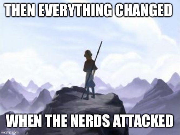 Avatar Opening But Everything Changed When X Attacked | THEN EVERYTHING CHANGED; WHEN THE NERDS ATTACKED | image tagged in avatar opening but everything changed when x attacked | made w/ Imgflip meme maker