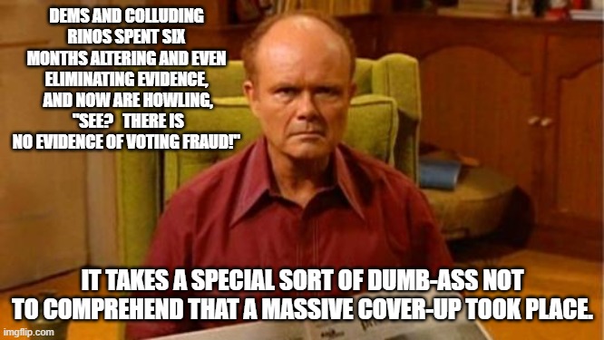 Yep . . . and we DO have some VERY SPECIAL leftists meming here. | DEMS AND COLLUDING RINOS SPENT SIX MONTHS ALTERING AND EVEN ELIMINATING EVIDENCE,  AND NOW ARE HOWLING,  "SEE?   THERE IS NO EVIDENCE OF VOTING FRAUD!"; IT TAKES A SPECIAL SORT OF DUMB-ASS NOT TO COMPREHEND THAT A MASSIVE COVER-UP TOOK PLACE. | image tagged in red forman dumbass,cover up,leftists,rinos | made w/ Imgflip meme maker
