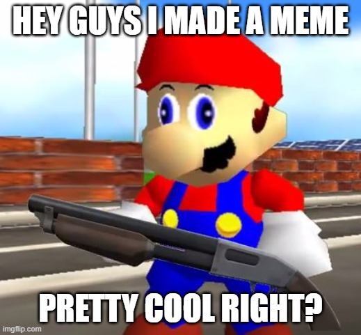 a meme | HEY GUYS I MADE A MEME; PRETTY COOL RIGHT? | image tagged in smg4 shotgun mario | made w/ Imgflip meme maker