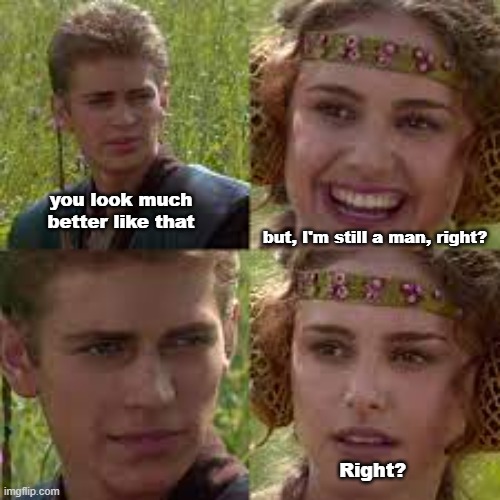 Right, Anakin? | you look much better like that; but, I'm still a man, right? Right? | image tagged in right anakin | made w/ Imgflip meme maker